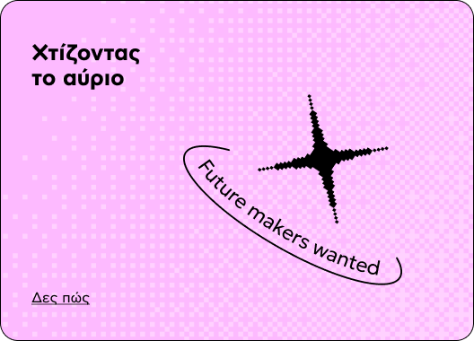 Χτίζοντας το αύριο — Future makers wanted. Δες πώς
